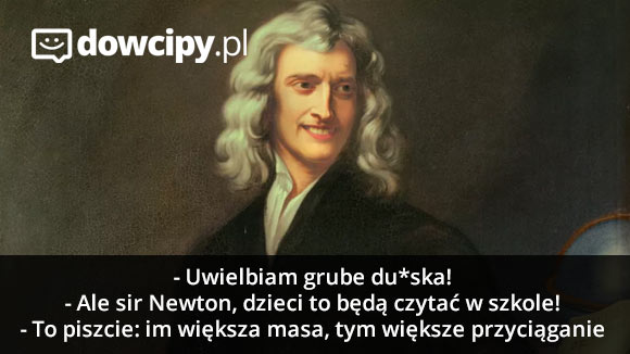 - Uwielbiam grube du*ska!
- Ale sir Newton, dzieci to będą czytać w szkole!
- To piszcie: im większa masa, tym większe przyciąganie.