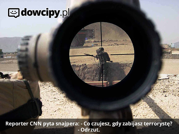 Reporter CNN pyta snajpera: - Co czujesz, gdy zabijasz terrorystę?
- Odrzut.