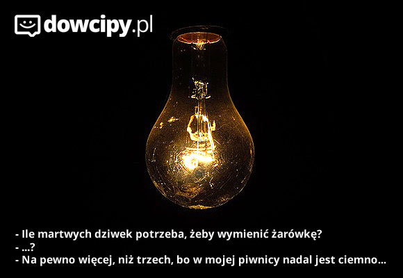 - Ile martwych dziwek potrzeba, żeby wymienić żarówkę?
- ...?
- Z pewnością więcej, niż czterech, bo w mojej piwnicy nadal jest ciemno...