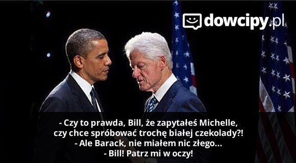 - Czy to prawda, Bill, że zapytałeś Michelle, czy chce spróbować trochę białej czekolady?! - Ale Barack, nie miałem nic złego... - Bill! Patrz mi w oczy!