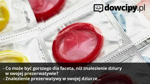 - Co może być gorszego dla faceta, niż znalezienie dziury w swojej prezerwatywie?
- Znalezienie prezerwatywy w swojej dziurze...