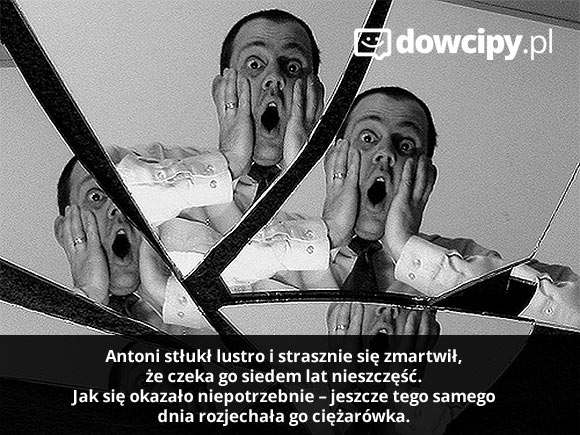 Antoni stłukł lustro i strasznie się zmartwił, że czeka go siedem lat nieszczęść. Jak się okazało niepotrzebnie – jeszcze tego samego dnia rozjechała go ciężarówka.