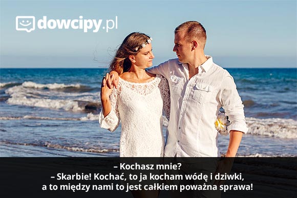 – Kochasz mnie?
– Skarbie! Kochać, to ja kocham wódę i dziwki. A to między nami to jest całkiem poważna sprawa!