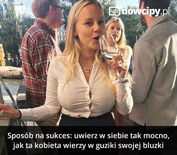 Sposób na sukces: uwierz w siebie tak mocno, jak ta kobieta wierzy w guziki swojej bluzki.