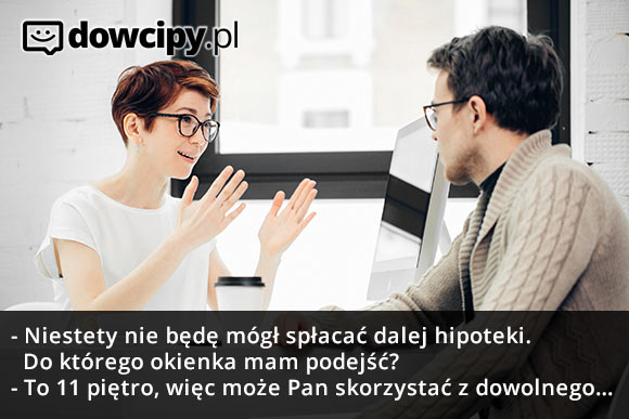 - Niestety nie będę mógł spłacać dalej hipoteki. Do którego okienka mam podejść?
- To 11 piętro, więc może Pan skorzystać z dowolnego...