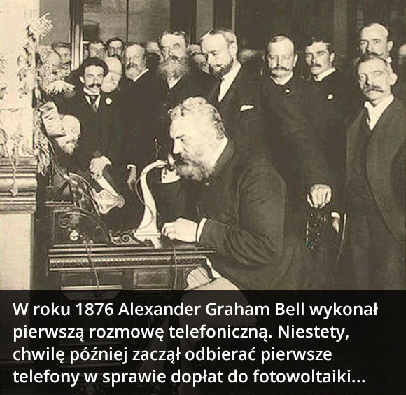 W roku 1876 Alexander Graham Bell wykonał pierwszą rozmowę telefoniczną.
Niestety, chwilę później zaczął odbierać pierwsze telefony w sprawie dopłat do fotowoltaiki...