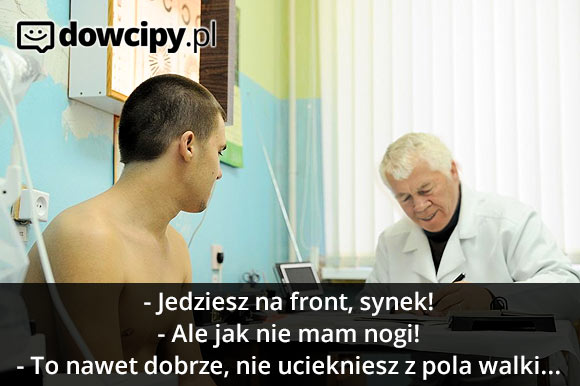 Mobilizacja, komisja wojskowa:
- Jedziesz na front, synek!
- Ale jak nie mam nogi!
- To nawet dobrze, nie uciekniesz z pola walki...